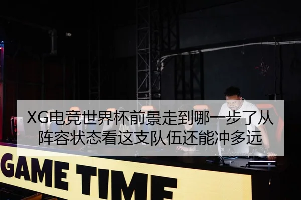 XG电竞世界杯前景走到哪一步了从阵容状态看这支队伍还能冲多远 - kaiyun
